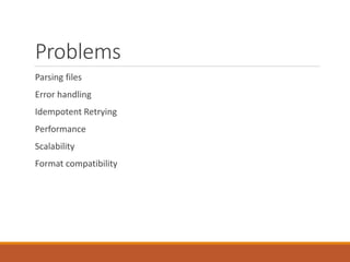 Problems
Parsing files
Error handling
Idempotent Retrying
Performance
Scalability
Format compatibility
 