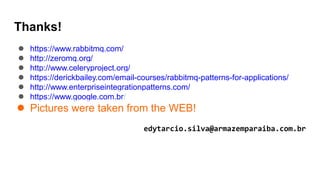 Thanks!
 https://www.rabbitmq.com/
 http://zeromq.org/
 http://www.celeryproject.org/
 https://derickbailey.com/email-courses/rabbitmq-patterns-for-applications/
 http://www.enterpriseintegrationpatterns.com/
 https://www.google.com.br/
 Pictures were taken from the WEB!
edytarcio.silva@armazemparaiba.com.br
 