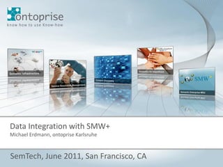Data Integration with SMW+
Michael Erdmann, ontoprise Karlsruhe



SemTech, June 2011, San Francisco, CA
                                       © 2010 ontoprise GmbH   Seite 1
 