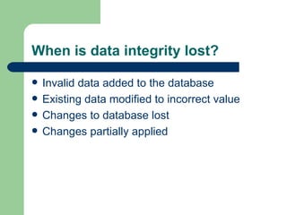 When is data integrity lost? Invalid data added to the database Existing data modified to incorrect value Changes to database lost Changes partially applied 