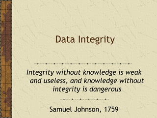 Data Integrity Integrity without knowledge is weak and useless, and knowledge without integrity is dangerous Samuel Johnson, 1759 