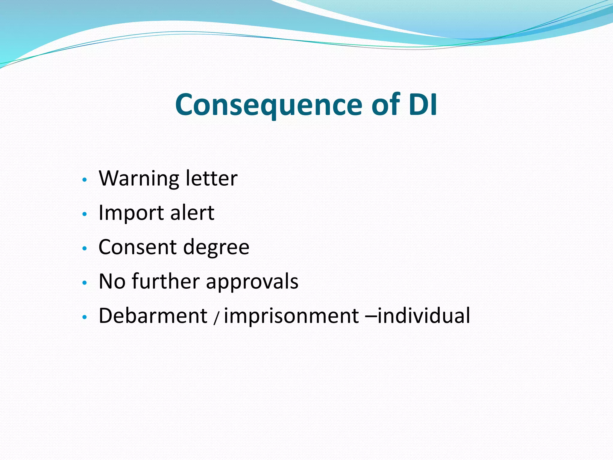 Consequence of DI
• Warning letter
• Import alert
• Consent degree
• No further approvals
• Debarment / imprisonment –individual
 