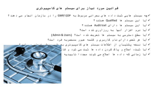 ‫کامپیوتری‬ ‫های‬ ‫سیستم‬ ‫برای‬ ‫نیاز‬ ‫مورد‬ ‫قوانین‬
‫چه‬‫سیستم‬‫هایی‬‫ثبت‬‫داده‬‫های‬‫بحرانی‬‫مربوط‬‫به‬GMP/ GDP‫را‬‫در‬‫سازمان‬‫انجام‬‫می‬‫دهند؟‬
‫آیا‬‫این‬‫سیستم‬‫ها‬Qualified‫هستند؟‬
‫آیا‬‫این‬‫سیستم‬‫ها‬‫دارای‬Audit trail‫هستند؟‬
‫آیا‬‫نرم‬‫افزار‬‫آنها‬‫به‬‫روزآوری‬‫شده‬‫است؟‬
‫آیا‬‫سطح‬‫دسترسی‬‫به‬‫سیستم‬‫ها‬‫تعریف‬‫شده‬‫است؟‬(Admin & Users)
‫آیا‬‫هر‬‫شخص‬‫دارای‬‫نام‬‫کاربری‬‫و‬‫کلمه‬‫عبور‬‫منحصربه‬‫فرد‬‫است؟‬
‫آیا‬‫نسخه‬‫پشتیبان‬‫از‬‫اطالعات‬‫سیستم‬‫های‬‫کامپیوتری‬‫به‬‫طور‬‫منظم‬‫انجام‬‫می‬‫شود؟‬
‫آیا‬،‫ثبت‬‫اصالح‬‫و‬‫پاک‬‫کردن‬‫داده‬‫ها‬‫ثبت‬‫می‬‫شود‬‫و‬‫قابلیت‬‫پرینت‬‫گرفتن‬‫دارد؟‬
‫آیا‬‫زمانی‬‫که‬‫داده‬‫ها‬‫اصالح‬‫می‬‫شوند‬‫مجددا‬‫تاییدیه‬‫ها‬‫اخذ‬‫می‬‫شود؟‬
 