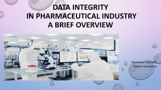 DATA INTEGRITY
IN PHARMACEUTICAL INDUSTRY
A BRIEF OVERVIEW
Chaitanya S Kanade.
Quality Assurance.
 