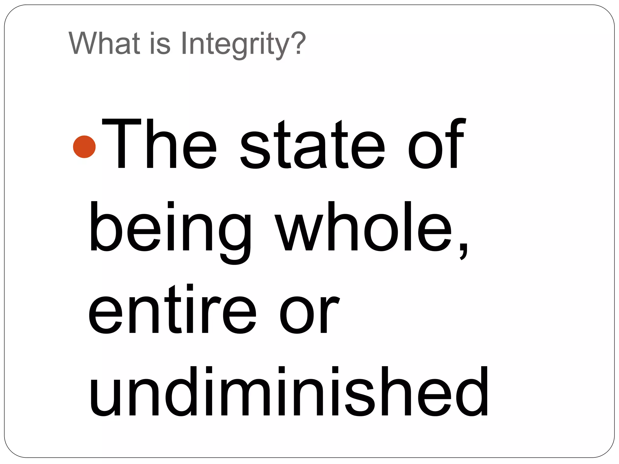 What is Integrity?
The state of
being whole,
entire or
undiminished
 