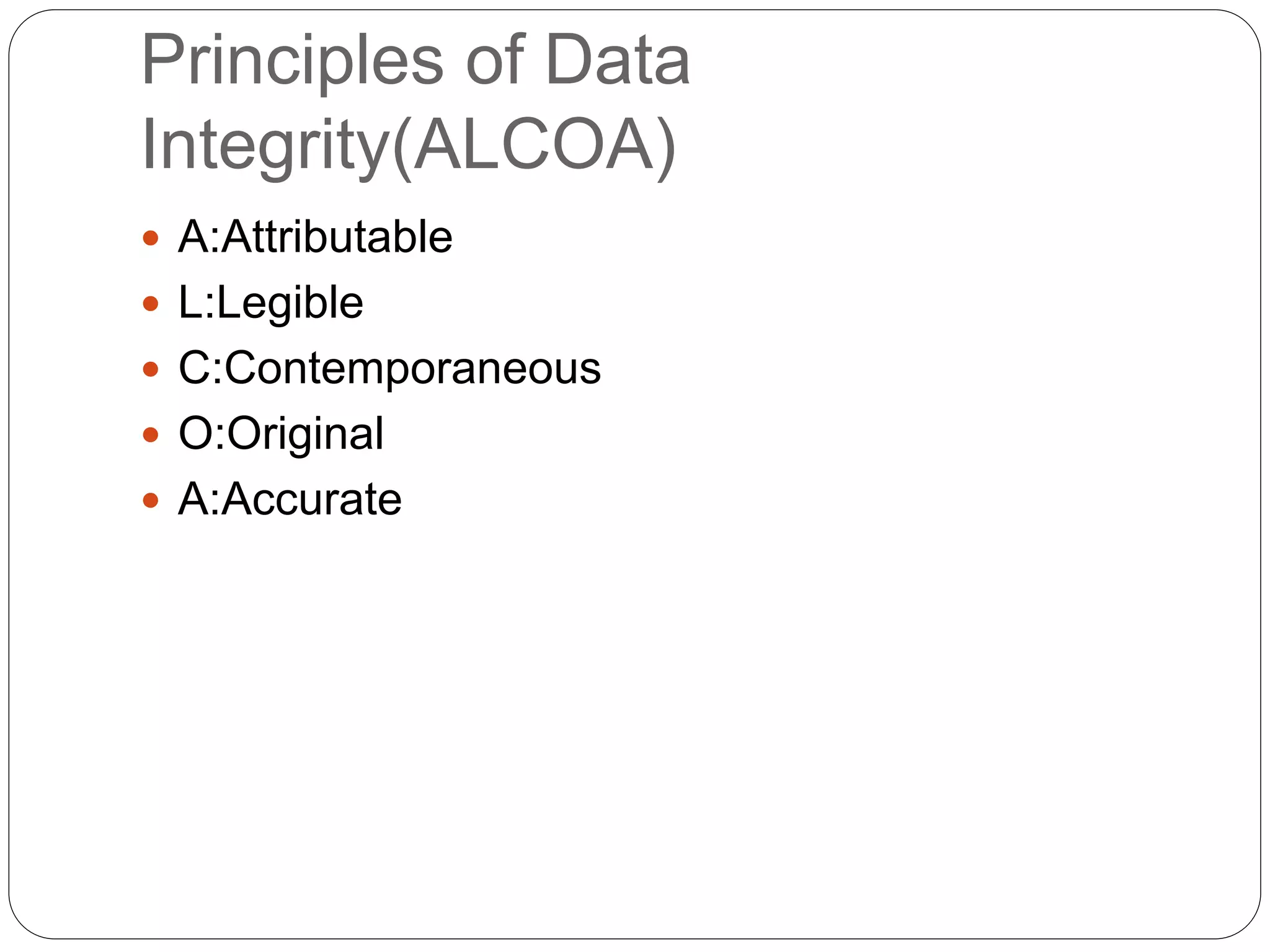 Principles of Data
Integrity(ALCOA)
 A:Attributable
 L:Legible
 C:Contemporaneous
 O:Original
 A:Accurate
 