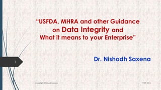 “USFDA, MHRA and other Guidance
on Data Integrity and
What it means to your Enterprise”
Dr. Nishodh Saxena1
19-09-2016Copyright @NishodhSaxena
 