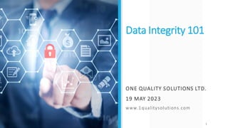 Data Integrity 101
ONE QUALITY SOLUTIONS LTD.
19 MAY 2023
www.1qualitysolutions.com
ONE QUALITY SOLUTIONS LTD I WWW.1QUALITYSOLUTIONS.COM 1
 