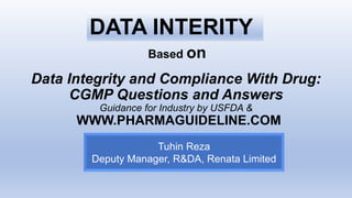 Data Integrity and Compliance With Drug:
CGMP Questions and Answers
Guidance for Industry by USFDA &
WWW.PHARMAGUIDELINE.COM
Tuhin Reza
Deputy Manager, R&DA, Renata Limited
DATA INTERITY
Based on
 