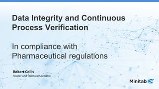 Data Integrity and Continuous
Process Verification
In compliance with
Pharmaceutical regulations
Robert Collis
Trainer and Technical Specialist
 