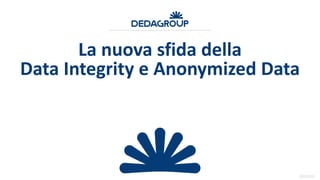 20151223
La nuova sfida della
Data Integrity e Anonymized Data
 