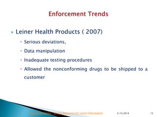  Leiner Health Products ( 2007)
 Serious deviations,
 Data manipulation
 Inadequate testing procedures
 Allowed the nonconforming drugs to be shipped to a
customer
5/15/2014 15Drug Regulations : Online Resource for Latest Information
 