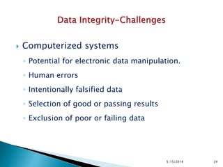  Computerized systems
◦ Potential for electronic data manipulation.
◦ Human errors
◦ Intentionally falsified data
◦ Selection of good or passing results
◦ Exclusion of poor or failing data
5/15/2014 24
 