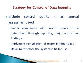  Include control points in an annual
assessment tool
◦ Enable compliance with control points to be
determined through reporting major and minor
findings
◦ Implement remediation of major & minor gaps
◦ Describe whether the system is fit for use
5/15/2014 49Drug Regulations : Online Resource for Latest Information
 