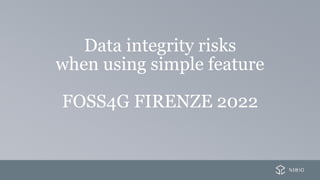 Data integrity risks
when using simple feature
FOSS4G FIRENZE 2022
 