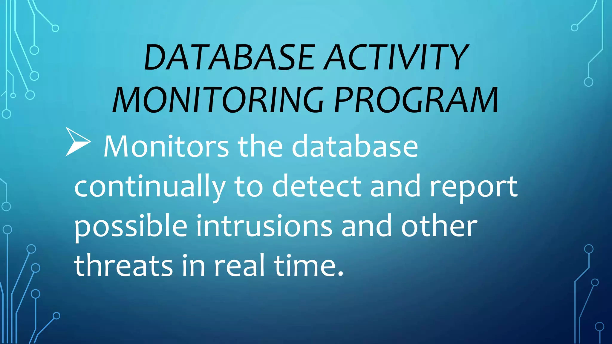 DATABASE ACTIVITY
MONITORING PROGRAM
Monitors the database
continually to detect and report
possible intrusions and other
threats in real time.