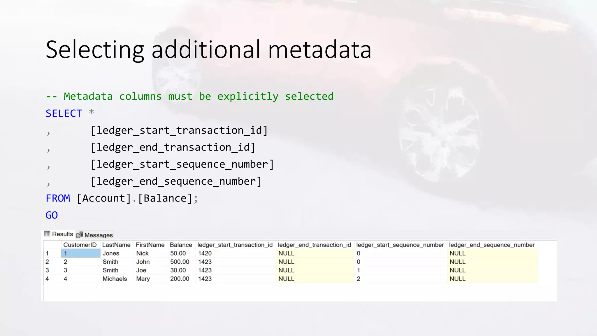 Selecting additional metadata
-- Metadata columns must be explicitly selected
SELECT *
, [ledger_start_transaction_id]
, [ledger_end_transaction_id]
, [ledger_start_sequence_number]
, [ledger_end_sequence_number]
FROM [Account].[Balance];
GO
 