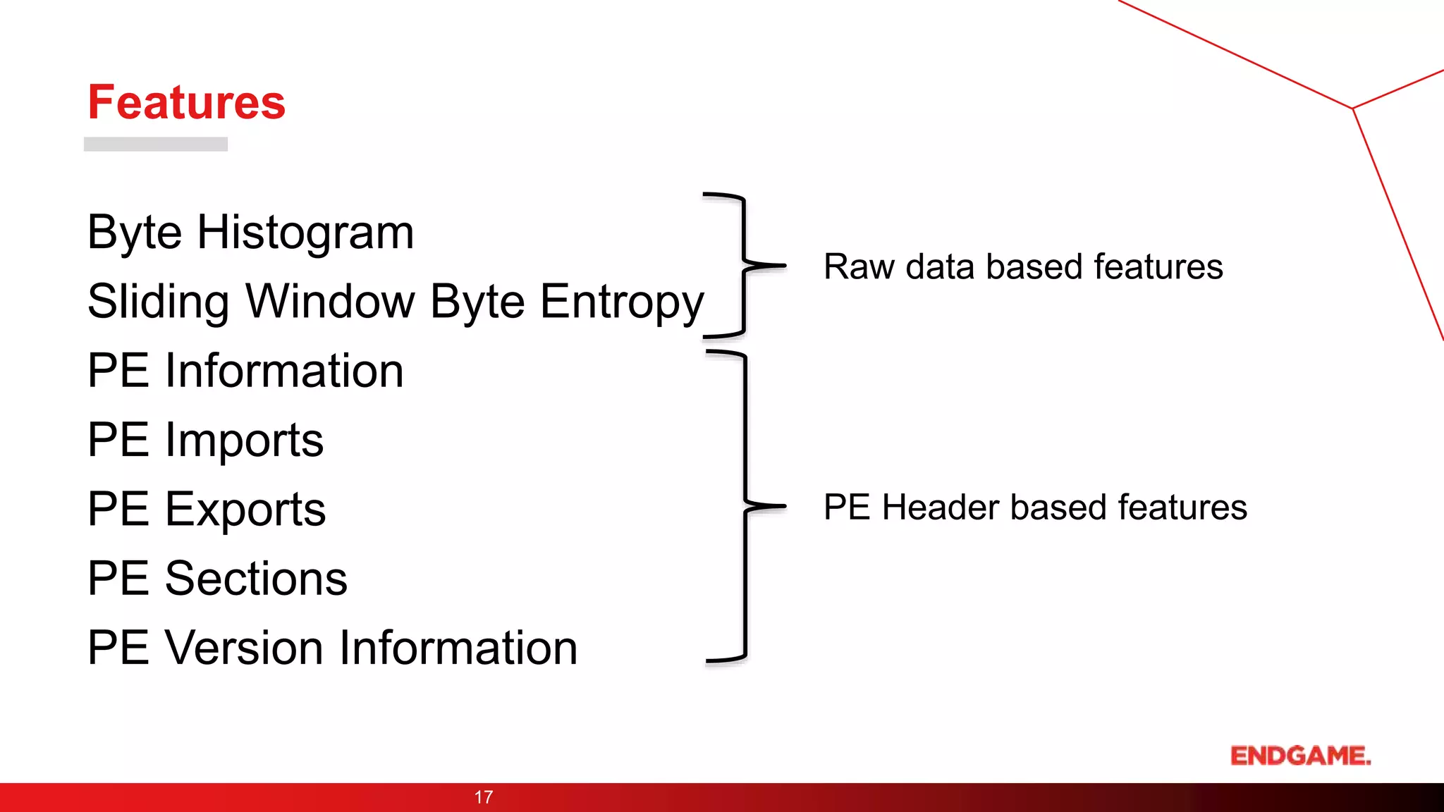 Features
17
Byte Histogram
Sliding Window Byte Entropy
PE Information
PE Imports
PE Exports
PE Sections
PE Version Information
Raw data based features
PE Header based features
 