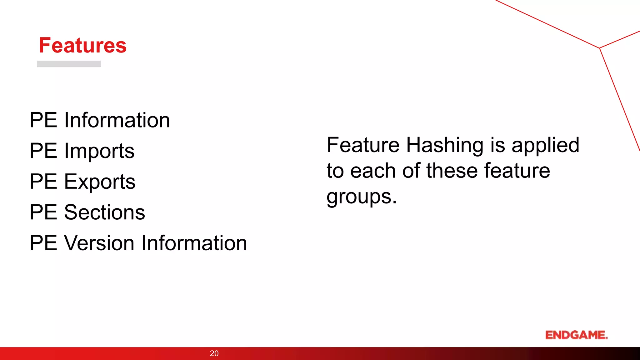 Features
20
PE Information
PE Imports
PE Exports
PE Sections
PE Version Information
Feature Hashing is applied
to each of these feature
groups.
 