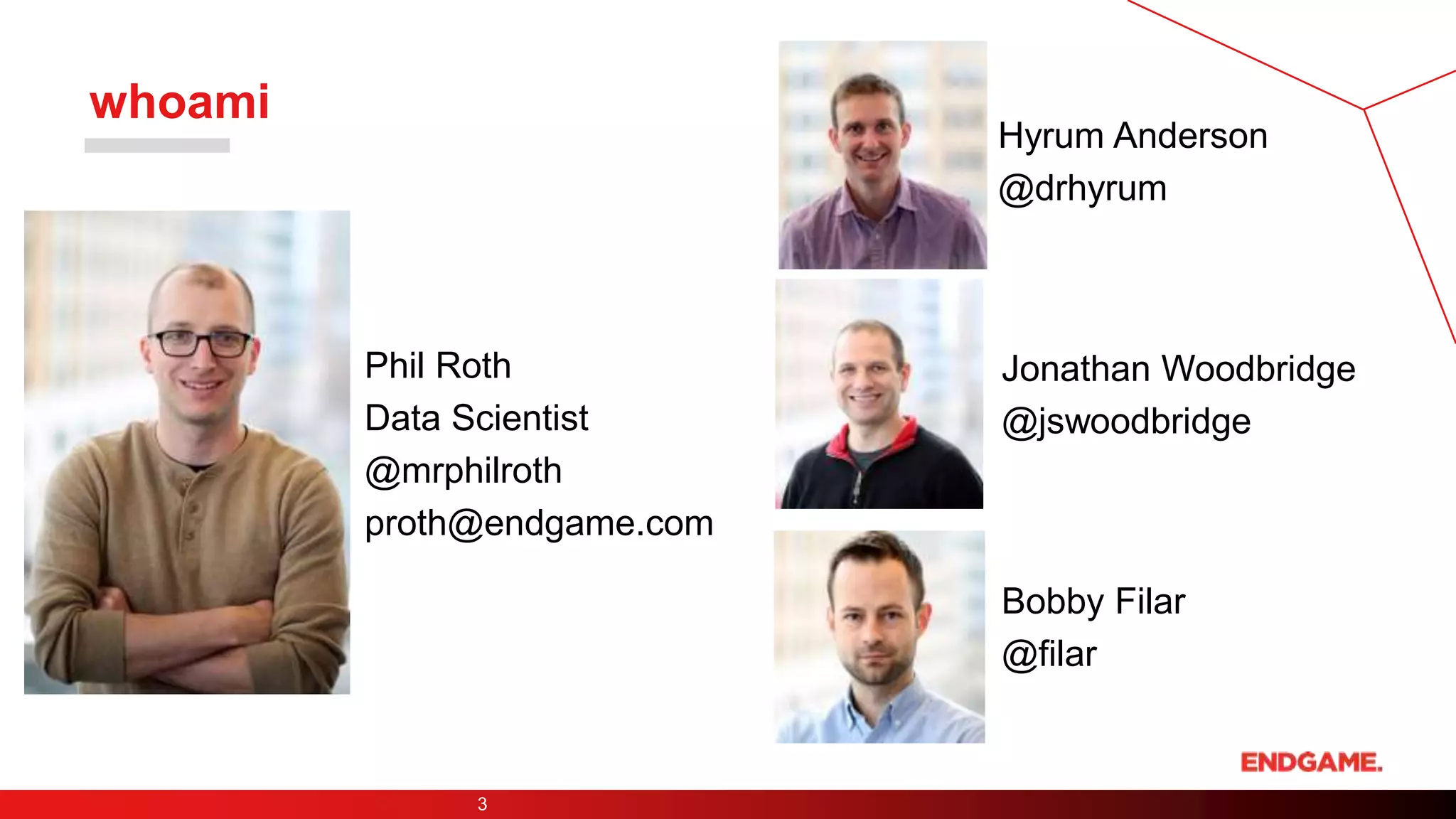 3
whoami
Hyrum Anderson
@drhyrum
Jonathan Woodbridge
@jswoodbridge
Bobby Filar
@filar
Phil Roth
Data Scientist
@mrphilroth
proth@endgame.com
 