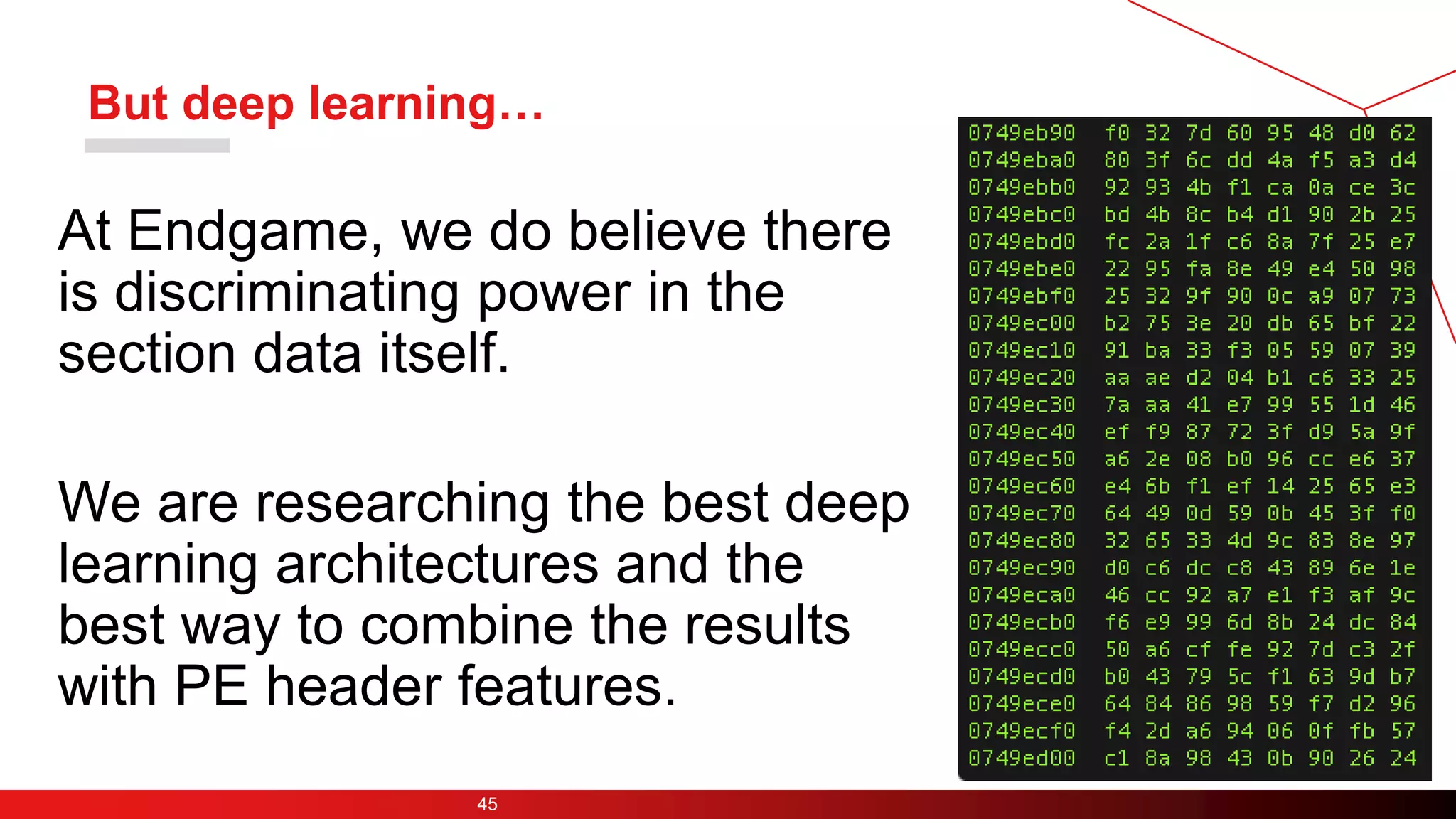 But deep learning…
45
At Endgame, we do believe there
is discriminating power in the
section data itself.
We are researching the best deep
learning architectures and the
best way to combine the results
with PE header features.
 