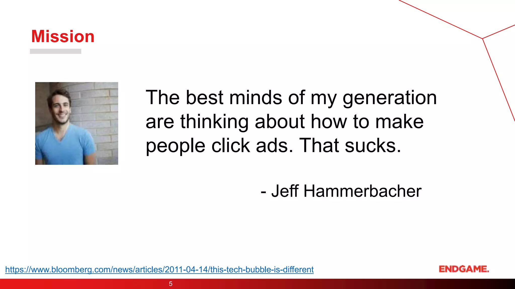 Mission
5
The best minds of my generation
are thinking about how to make
people click ads. That sucks.
- Jeff Hammerbacher
https://www.bloomberg.com/news/articles/2011-04-14/this-tech-bubble-is-different
 