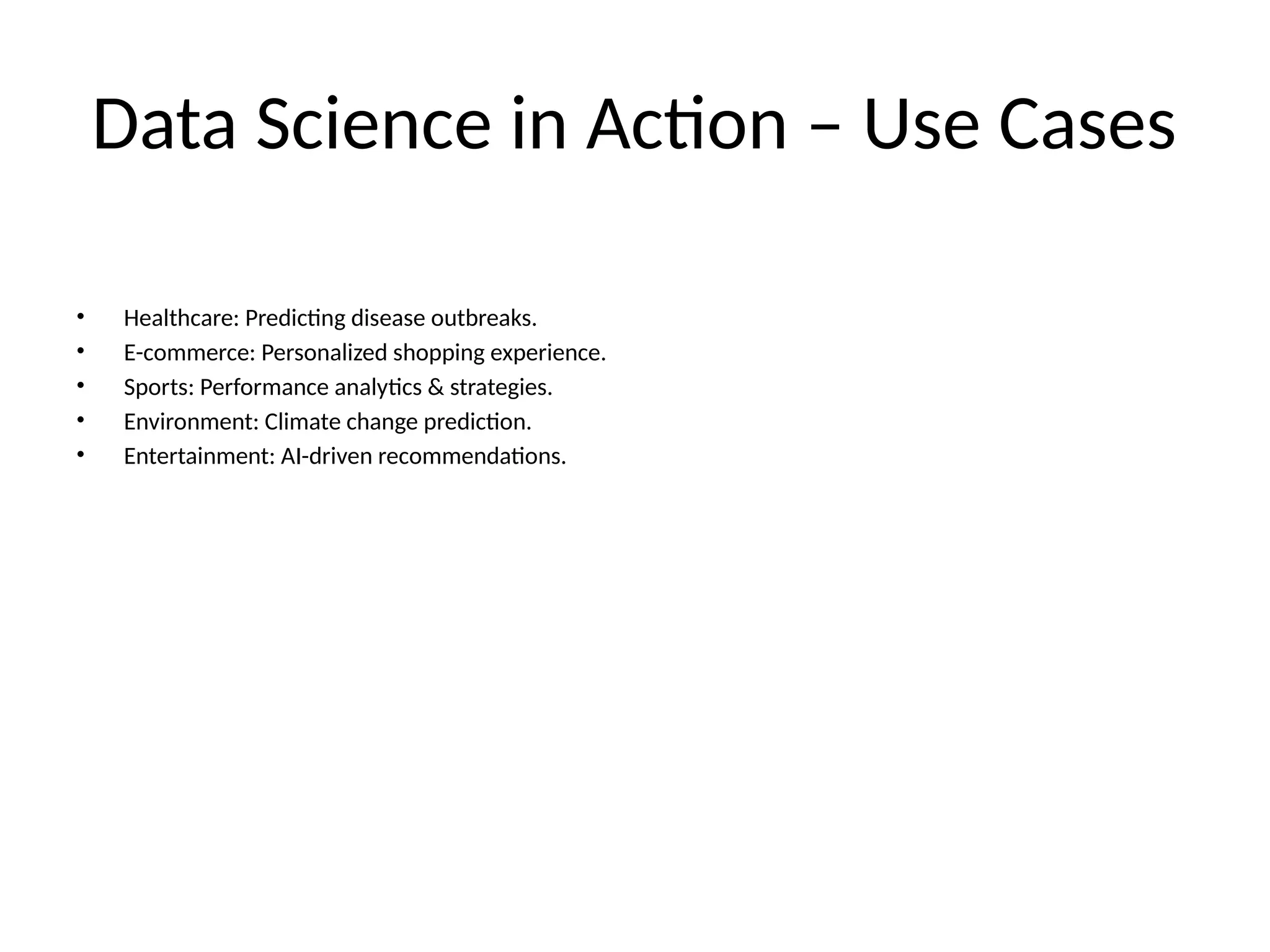 Data Science in Action – Use Cases • Healthcare: Predicting disease outbreaks. • E-commerce: Personalized shopping experience. • Sports: Performance analytics & strategies. • Environment: Climate change prediction. • Entertainment: AI-driven recommendations. 