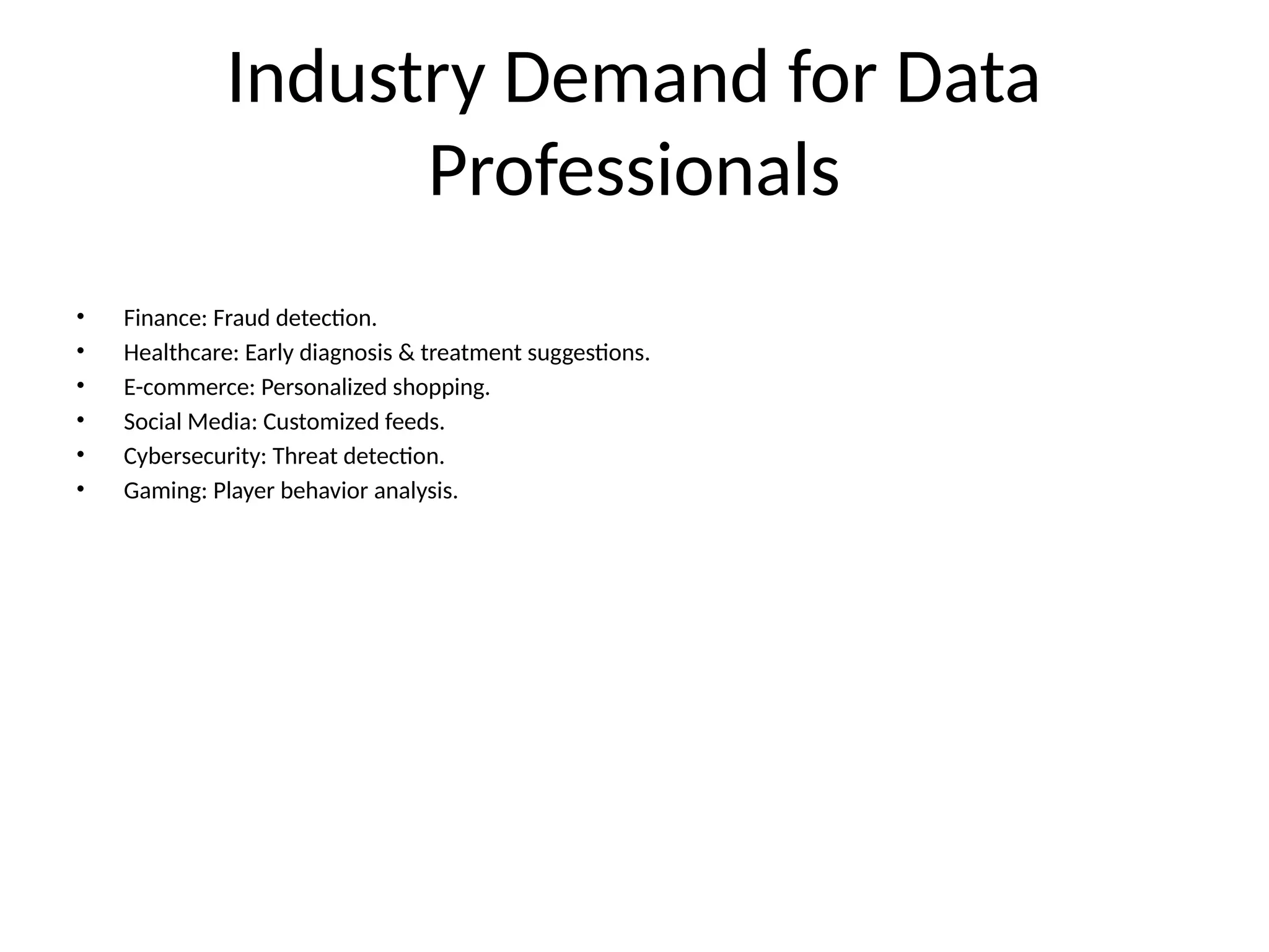Industry Demand for Data Professionals • Finance: Fraud detection. • Healthcare: Early diagnosis & treatment suggestions. • E-commerce: Personalized shopping. • Social Media: Customized feeds. • Cybersecurity: Threat detection. • Gaming: Player behavior analysis. 