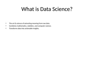 What is Data Science?
• The art & science of extracting meaning from raw data.
• Combines mathematics, statistics, and computer science.
• Transforms data into actionable insights.
 
