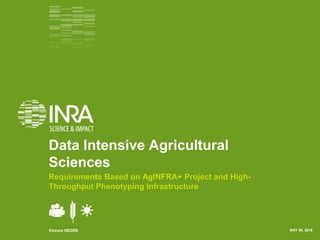 Data Intensive Agricultural
Sciences
Requirements Based on AgINFRA+ Project and High-
Throughput Phenotyping Infrastructure
Vincent NEGRE MAY 08, 2019
 