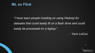 “I have seen people insisting on using Hadoop for
datasets that could easily fit on a flash drive and could
easily be processed on a laptop.”
- Yann LeCun
-
ML on Flink
 