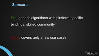 Samsara
Pro: generic algorithms with platform-specific
bindings, skilled community
Cons: covers only a few use cases
 
