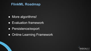 FlinkML Roadmap
● More algorithms!
● Evaluation framework
● Persistence/export
● Online Learning Framework
 