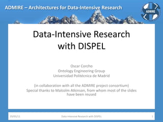 Data-Intensive Researchwith DISPEL Oscar Corcho Ontology Engineering Group Universidad Politécnica de Madrid (in collaboration with all the ADMIRE project consortium) Special thanks to Malcolm Atkinson, from whom most of the slides have been reused 29/05/11 Data-Intensive Research with DISPEL 1 