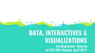 DATA, INTERACTIVES &
VISUALIZATIONS
EsraDogramaci @esrad
for CEJ/IBA, Karachi, April 2017
 