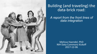 Building (and traveling) the
data-brick road:
A report from the front lines of
data integration
Melissa Haendel, PhD
NIH Data Commons Kickoff
2017-12-06
 