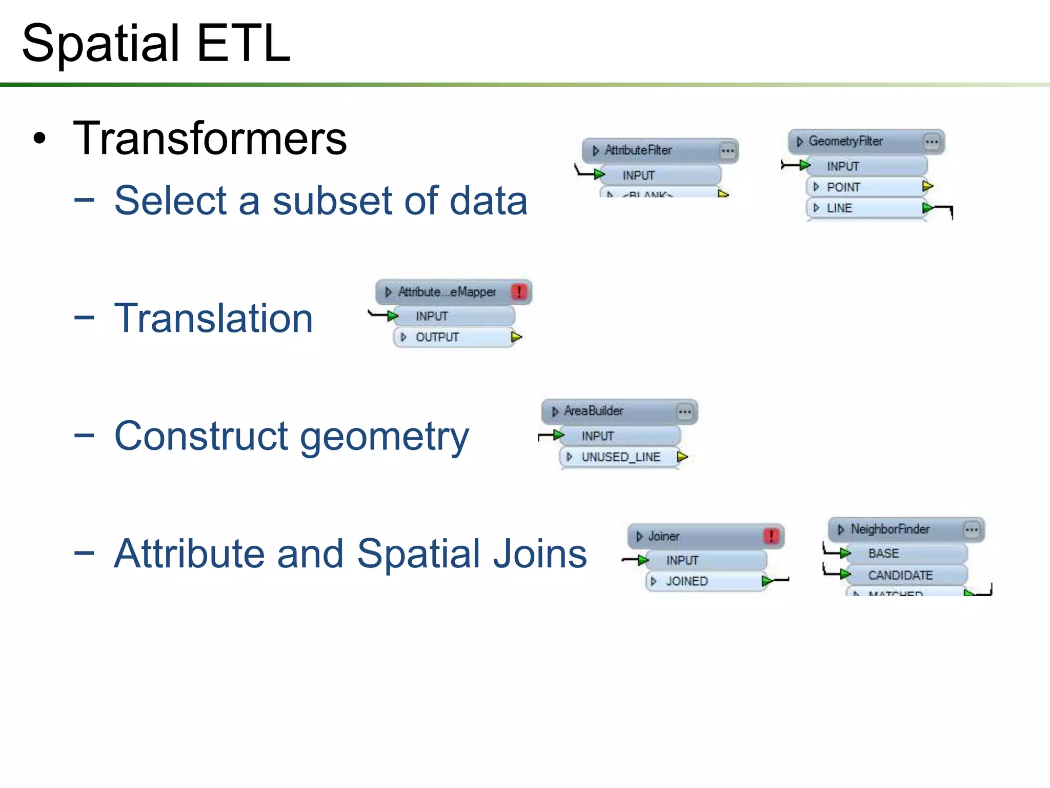 Spatial ETL
• Transformers
− Select a subset of data
− Translation
− Construct geometry
− Attribute and Spatial Joins
 