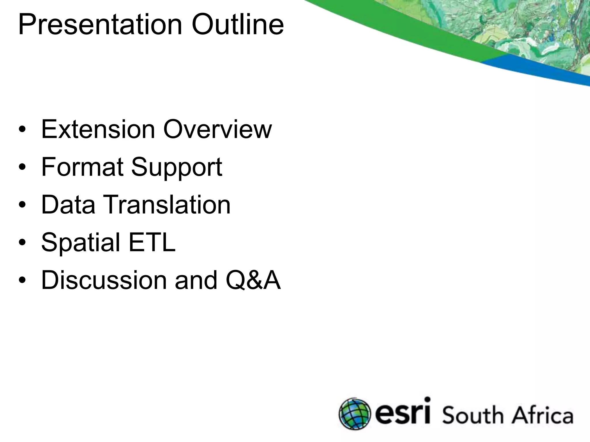 Presentation Outline
• Extension Overview
• Format Support
• Data Translation
• Spatial ETL
• Discussion and Q&A
 
