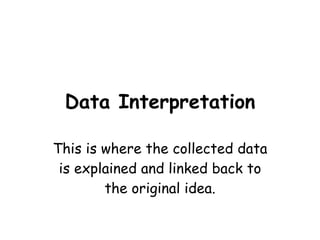 Data Interpretation This is where the collected data is explained and linked back to the original idea. 