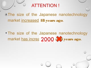 ATTENTION !
• The size of the Japanese nanotechnology
market increased 18 years ago.
• The size of the Japanese nanotechnology
market has increased since 18 years ago.
 