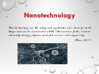 Nano te chno lo g y are the study and applicatio n o f e xtre m e ly sm all
thing s and can be use d acro ss all the o the r scie nce fie lds, such as
che m istry, bio lo g y, physics, m ate rials scie nce , and e ng ine e ring .
(Nano , 20 1 7 )
 