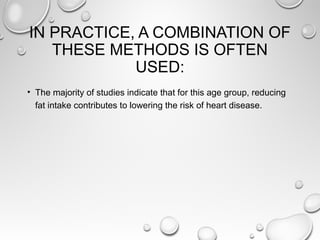 IN PRACTICE, A COMBINATION OF
THESE METHODS IS OFTEN
USED:
• The majority of studies indicate that for this age group, reducing
fat intake contributes to lowering the risk of heart disease.
 