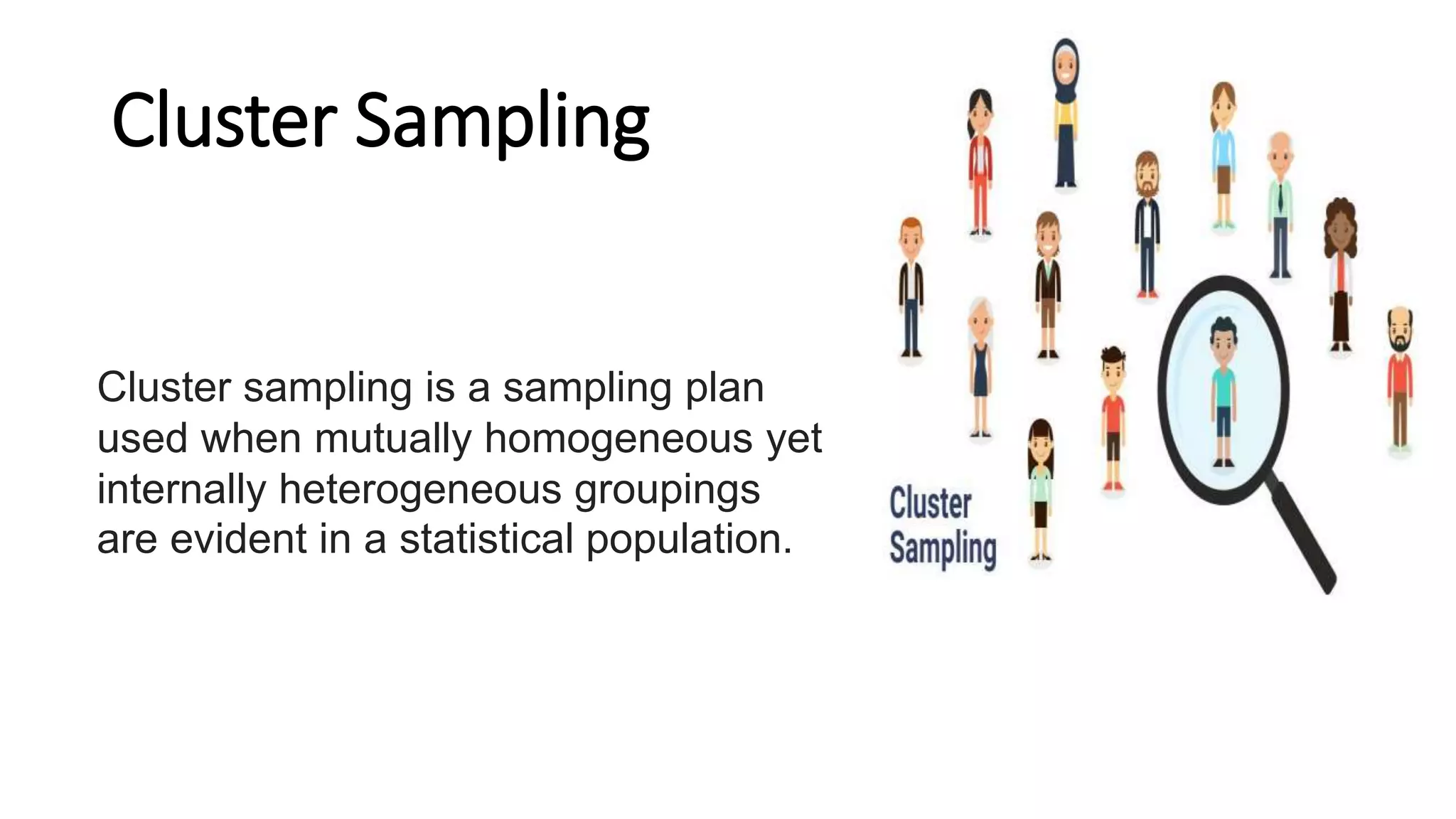 Cluster Sampling
Cluster sampling is a sampling plan
used when mutually homogeneous yet
internally heterogeneous groupings
are evident in a statistical population.
 
