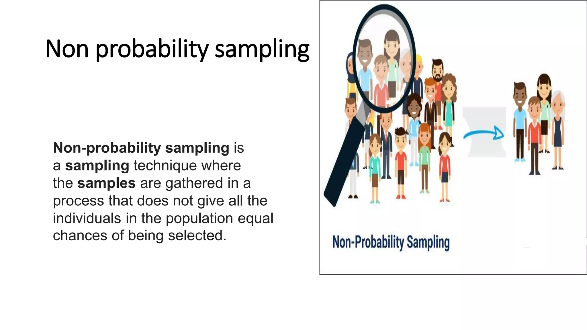 Non probability sampling
Non-probability sampling is
a sampling technique where
the samples are gathered in a
process that does not give all the
individuals in the population equal
chances of being selected.
 