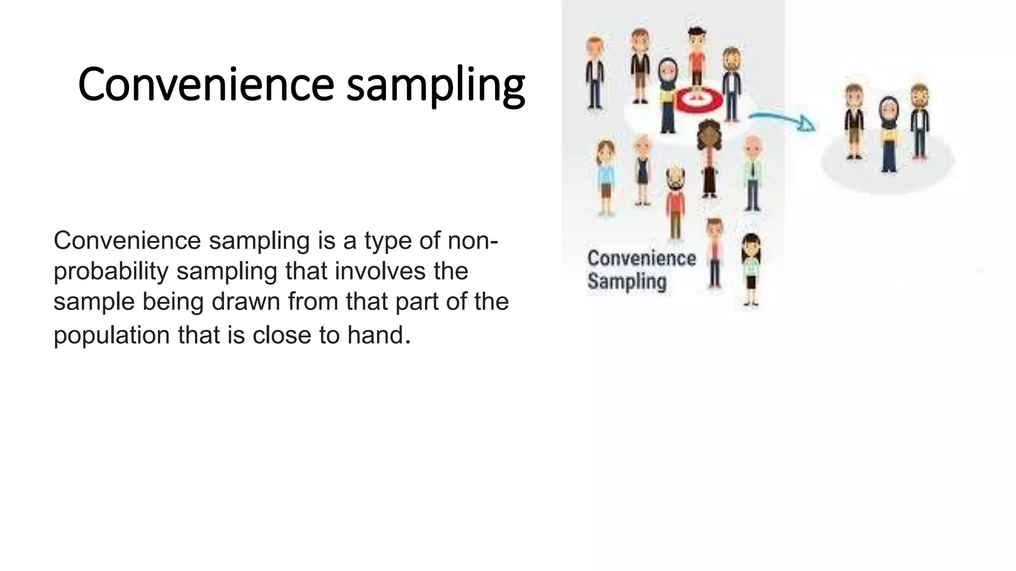 Convenience sampling
Convenience sampling is a type of non-
probability sampling that involves the
sample being drawn from that part of the
population that is close to hand.
 