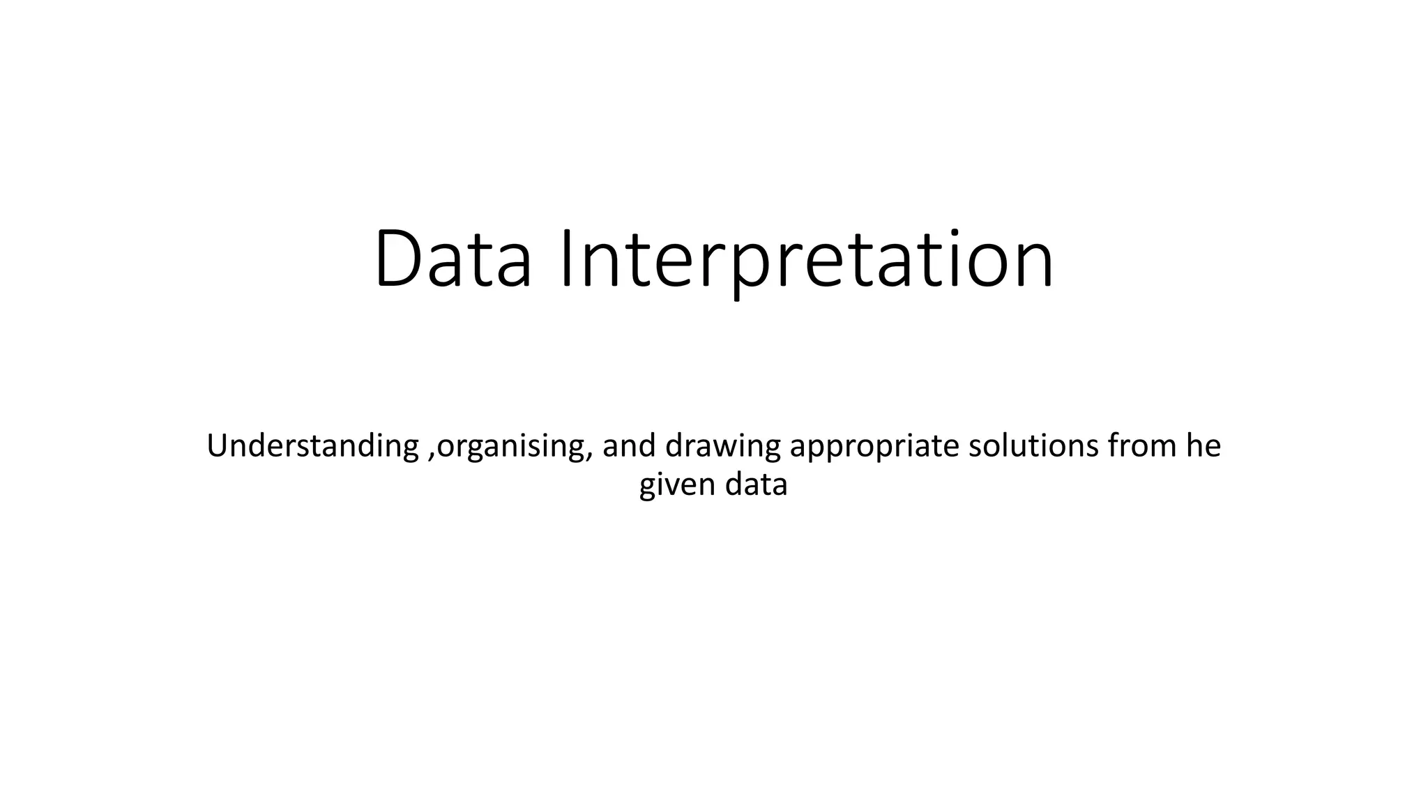 Data Interpretation
Understanding ,organising, and drawing appropriate solutions from he
given data
 