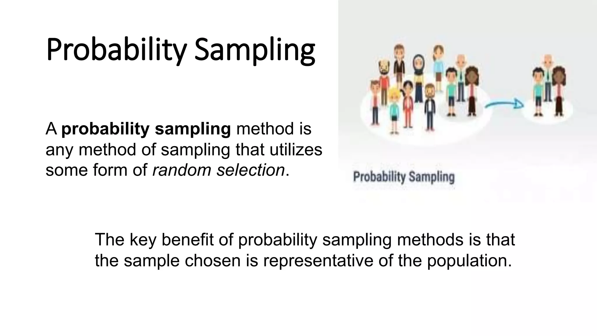 Probability Sampling
A probability sampling method is
any method of sampling that utilizes
some form of random selection.
The key benefit of probability sampling methods is that
the sample chosen is representative of the population.
 