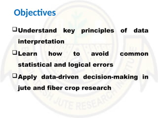 Objectives
Understand key principles of data
interpretation
Learn how to avoid common
statistical and logical errors
Apply data-driven decision-making in
jute and fiber crop research
 