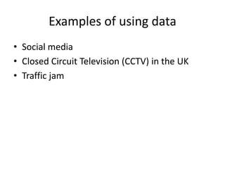 Examples of using data
• Social media
• Closed Circuit Television (CCTV) in the UK
• Traffic jam
 