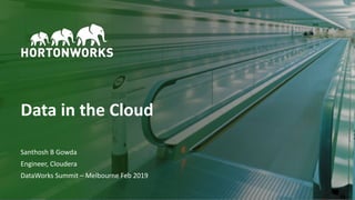 1 © Hortonworks Inc. 2011–2018. All rights reserved
Data in the Cloud
Santhosh B Gowda
Engineer, Cloudera
DataWorks Summit – Melbourne Feb 2019
 